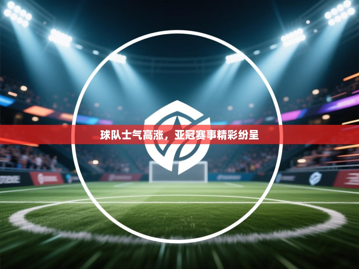 球队士气高涨，亚冠赛事精彩纷呈  第2张