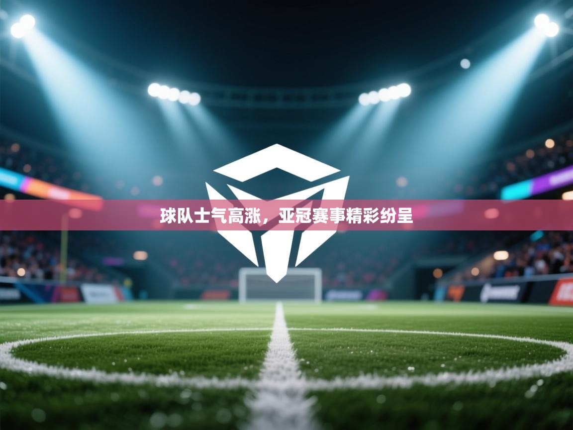 球队士气高涨，亚冠赛事精彩纷呈  第1张