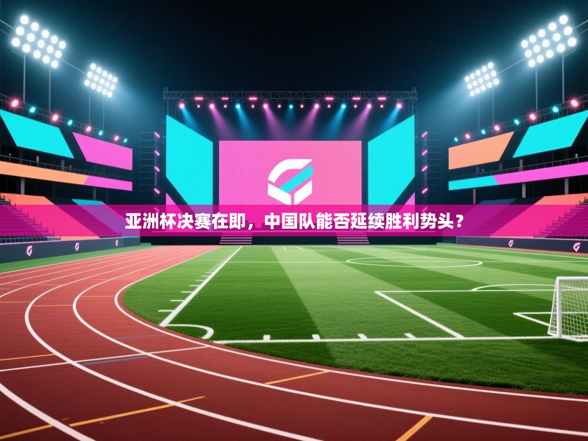 亚洲杯决赛在即,中国队能否延续胜利势头? 第1张
