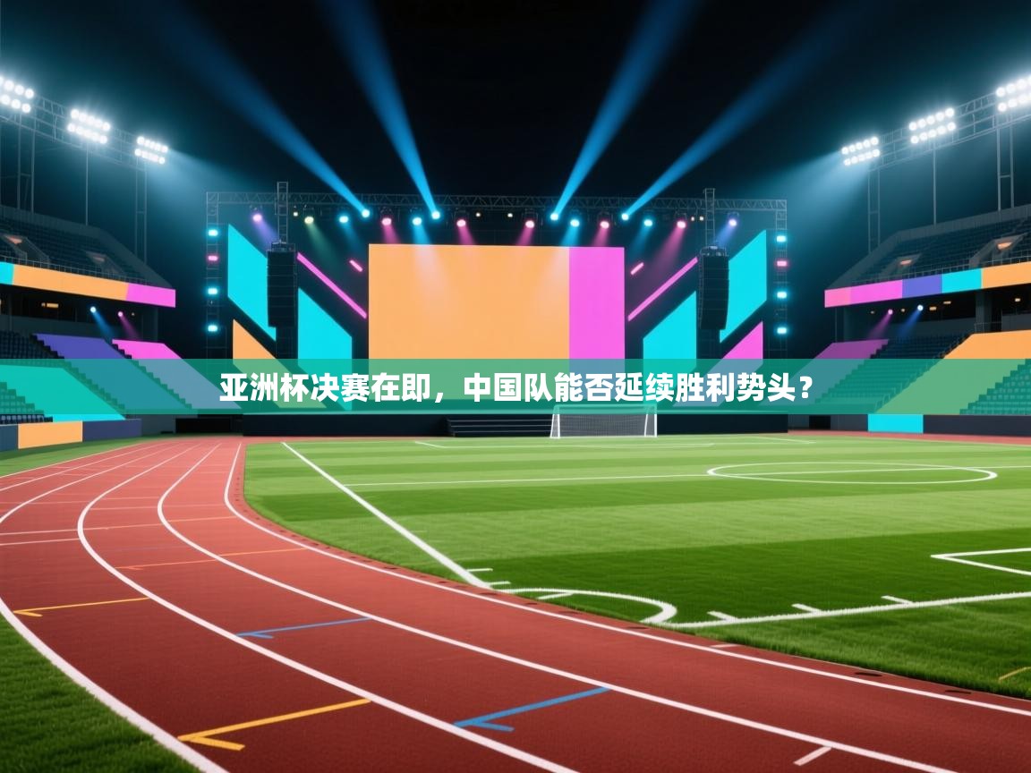 亚洲杯决赛在即,中国队能否延续胜利势头? 第2张