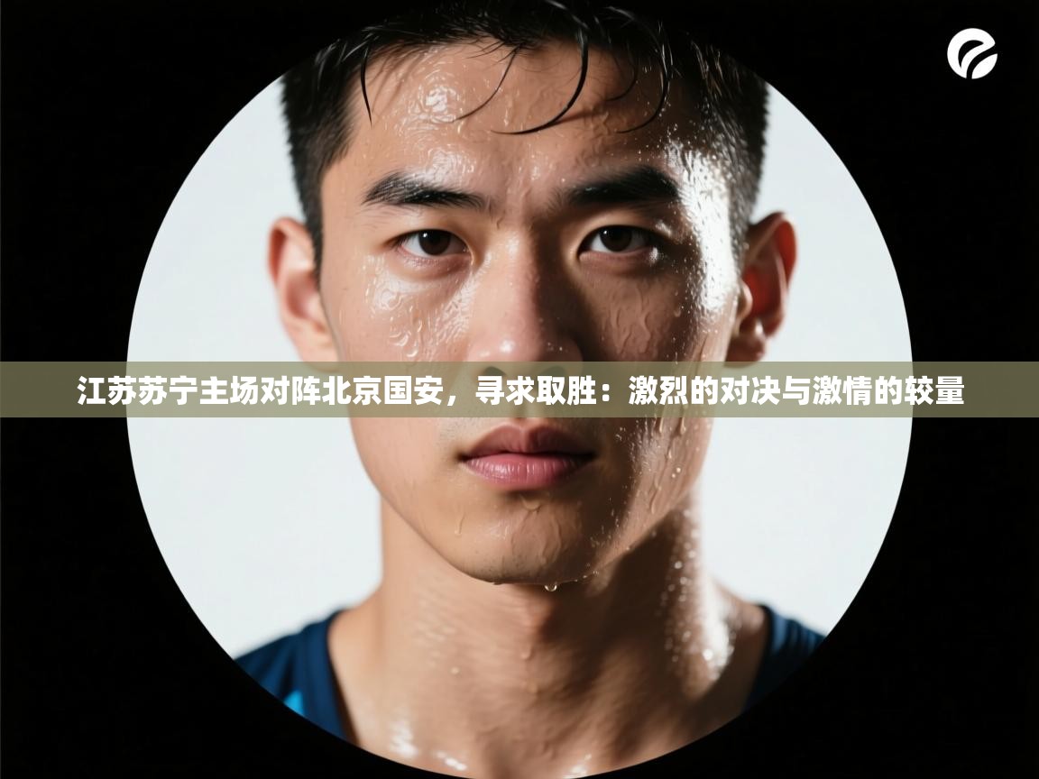 江苏苏宁主场对阵北京国安,寻求取胜:激烈的对决与激情的较量 第1张