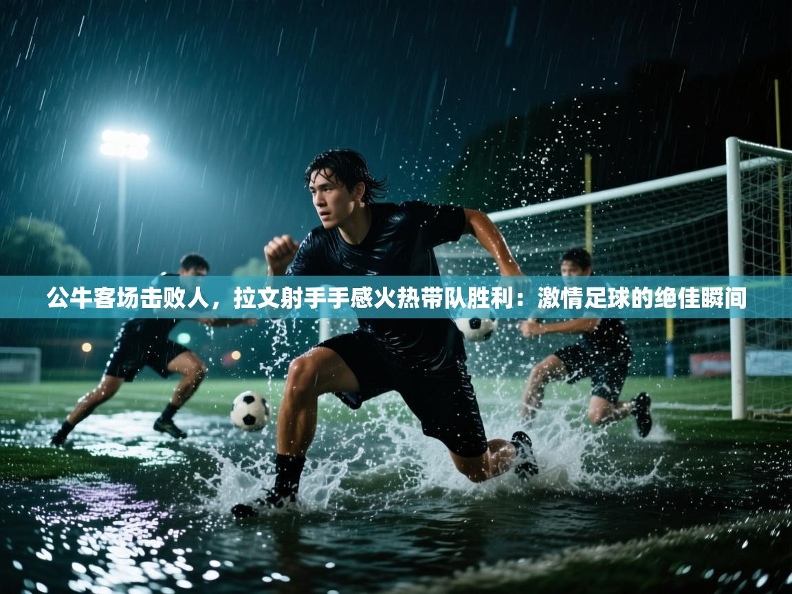 公牛客场击败人，拉文射手手感火热带队胜利：激情足球的绝佳瞬间  第1张