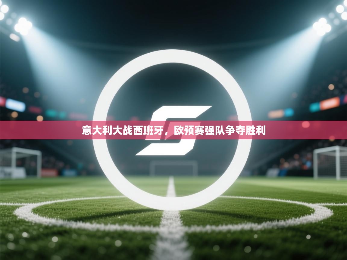 意大利大战西班牙，欧预赛强队争夺胜利  第1张