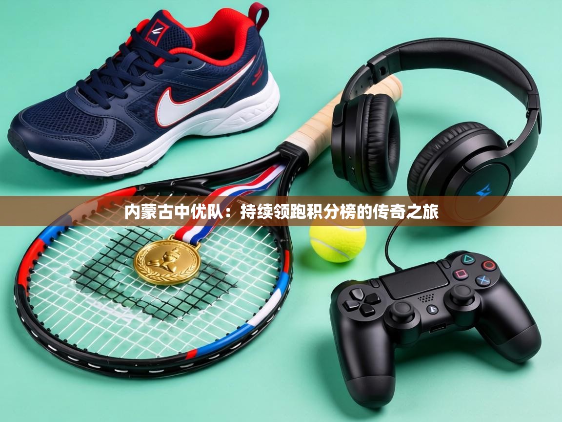 内蒙古中优队：持续领跑积分榜的传奇之旅  第1张