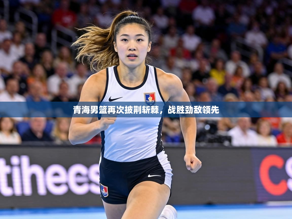 青海男篮再次披荆斩棘，战胜劲敌领先  第1张