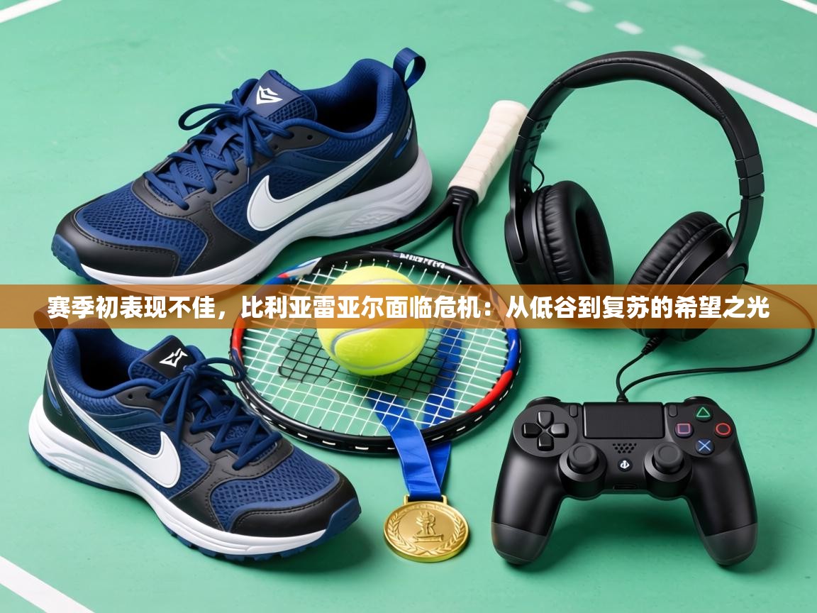 赛季初表现不佳,比利亚雷亚尔面临危机:从低谷到复苏的希望之光 第1张